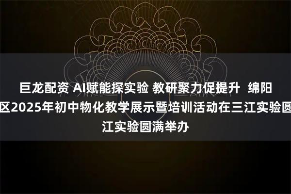 巨龙配资 AI赋能探实验 教研聚力促提升  绵阳市经开区2025年初中物化教学展示暨培训活动在三江实验圆满举办