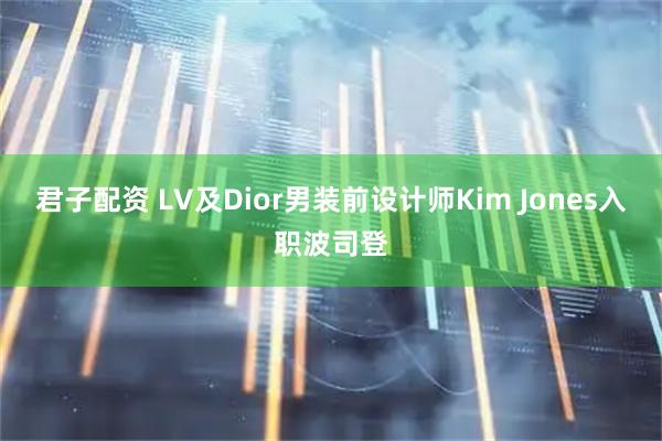 君子配资 LV及Dior男装前设计师Kim Jones入职波司登