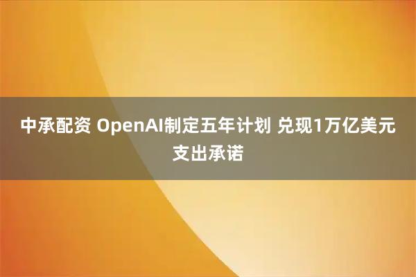 中承配资 OpenAI制定五年计划 兑现1万亿美元支出承诺