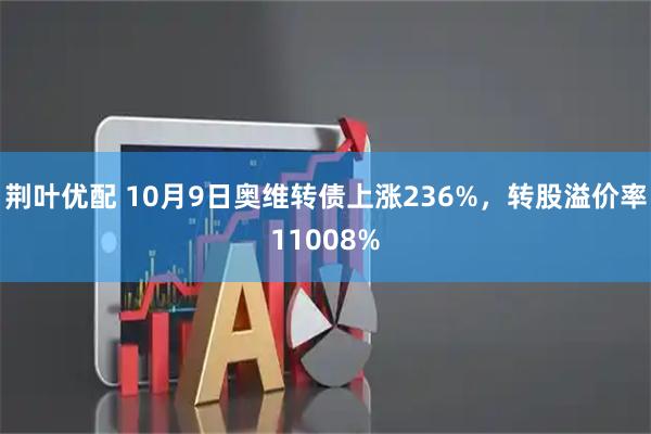 荆叶优配 10月9日奥维转债上涨236%，转股溢价率11008%