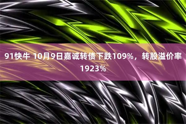 91快牛 10月9日嘉诚转债下跌109%，转股溢价率1923%
