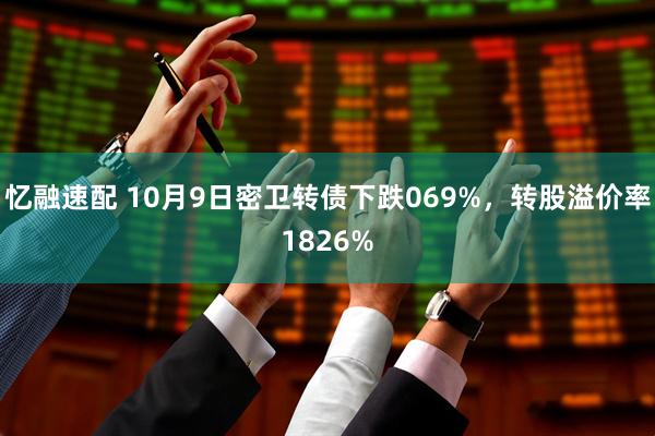 忆融速配 10月9日密卫转债下跌069%，转股溢价率1826%