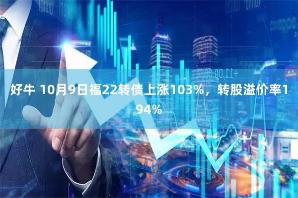 好牛 10月9日福22转债上涨103%，转股溢价率194%
