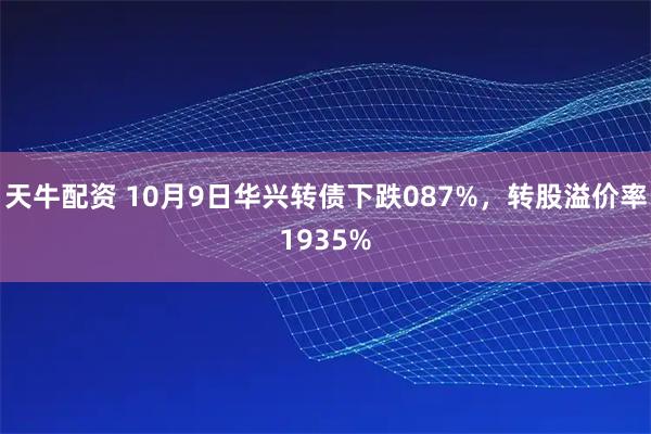 天牛配资 10月9日华兴转债下跌087%，转股溢价率1935%