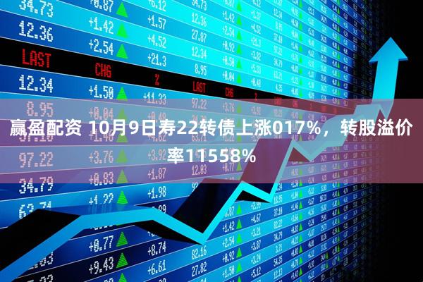 赢盈配资 10月9日寿22转债上涨017%，转股溢价率11558%