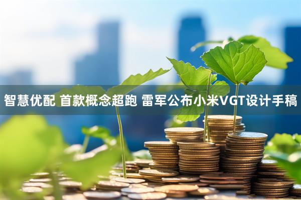 智慧优配 首款概念超跑 雷军公布小米VGT设计手稿