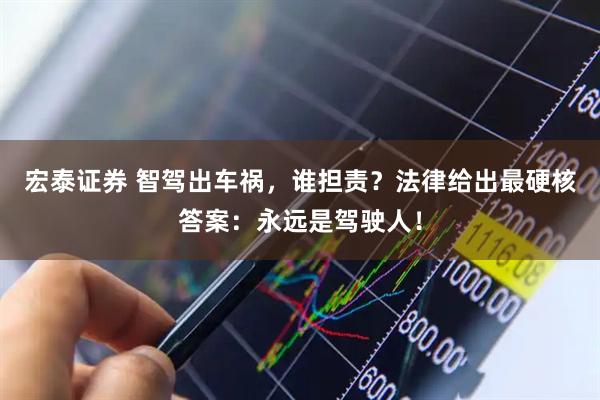 宏泰证券 智驾出车祸，谁担责？法律给出最硬核答案：永远是驾驶人！
