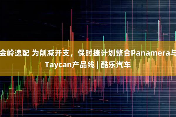 金岭速配 为削减开支，保时捷计划整合Panamera与Taycan产品线 | 酷乐汽车
