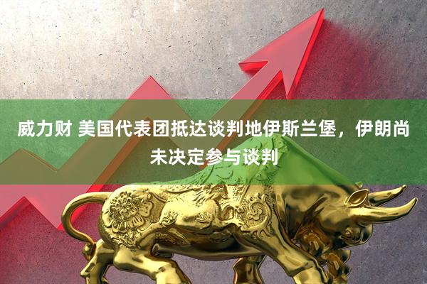 威力财 美国代表团抵达谈判地伊斯兰堡，伊朗尚未决定参与谈判