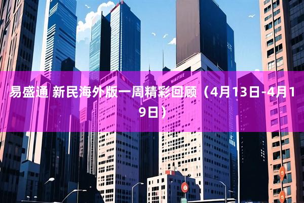 易盛通 新民海外版一周精彩回顾（4月13日-4月19日）