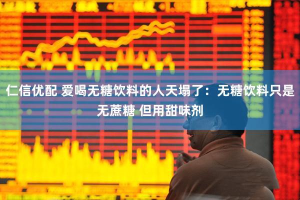 仁信优配 爱喝无糖饮料的人天塌了：无糖饮料只是无蔗糖 但用甜味剂