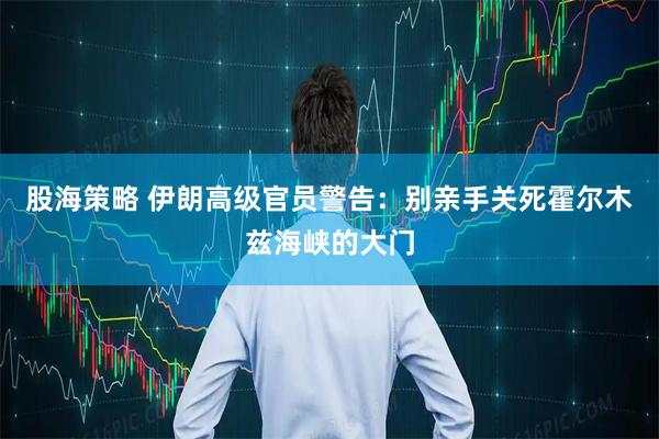 股海策略 伊朗高级官员警告：别亲手关死霍尔木兹海峡的大门