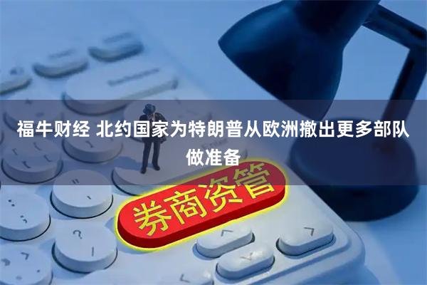 福牛财经 北约国家为特朗普从欧洲撤出更多部队做准备