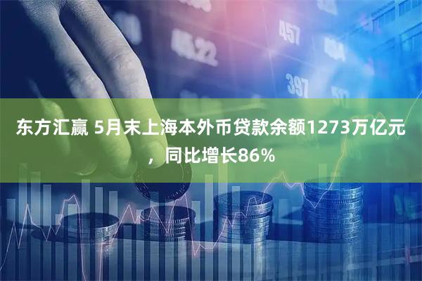 东方汇赢 5月末上海本外币贷款余额1273万亿元，同比增长86%