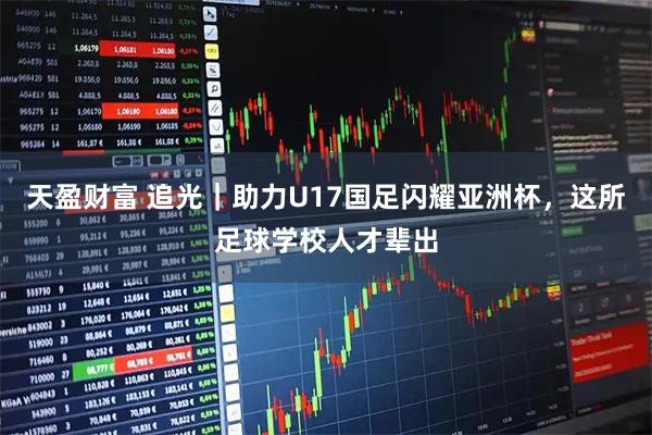 天盈财富 追光｜助力U17国足闪耀亚洲杯，这所足球学校人才辈出