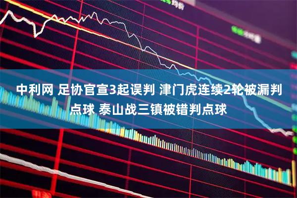 中利网 足协官宣3起误判 津门虎连续2轮被漏判点球 泰山战三镇被错判点球
