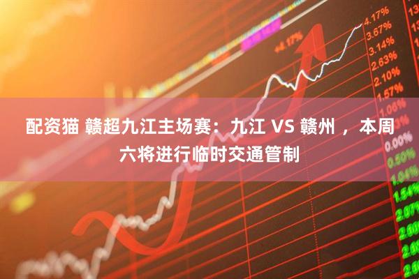 配资猫 赣超九江主场赛:九江 VS 赣州 ,本周六将进行临时交通管制
