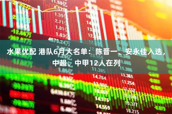 水果优配 港队6月大名单：陈晋一、安永佳入选，中超、中甲12人在列