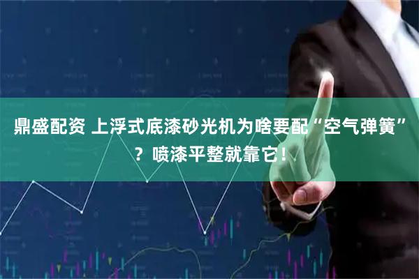 鼎盛配资 上浮式底漆砂光机为啥要配“空气弹簧”？喷漆平整就靠它！