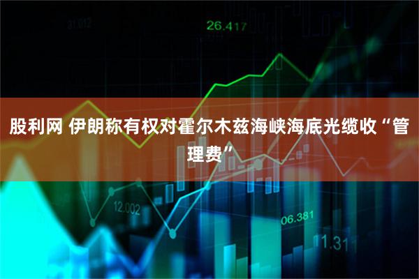 股利网 伊朗称有权对霍尔木兹海峡海底光缆收“管理费”