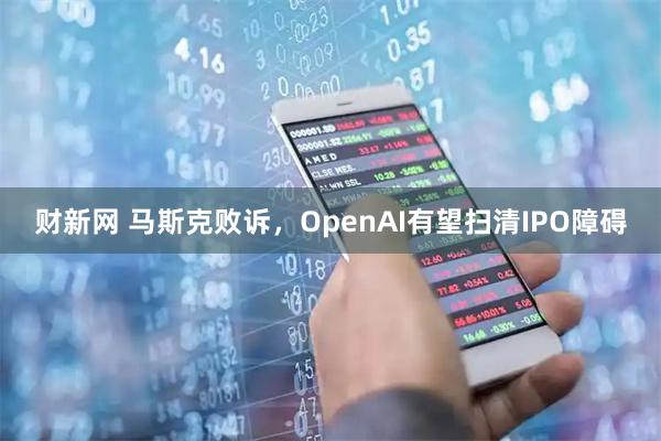财新网 马斯克败诉,OpenAI有望扫清IPO障碍
