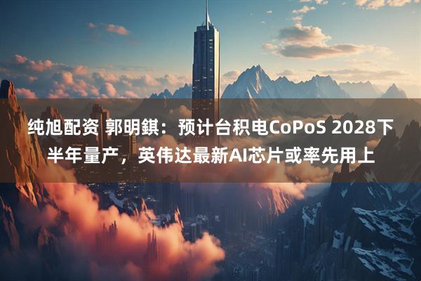 纯旭配资 郭明錤：预计台积电CoPoS 2028下半年量产，英伟达最新AI芯片或率先用上