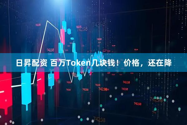 日昇配资 百万Token几块钱！价格，还在降