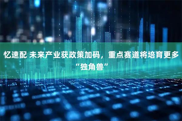 忆速配 未来产业获政策加码，重点赛道将培育更多“独角兽”