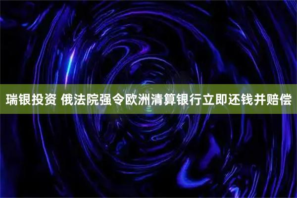 瑞银投资 俄法院强令欧洲清算银行立即还钱并赔偿