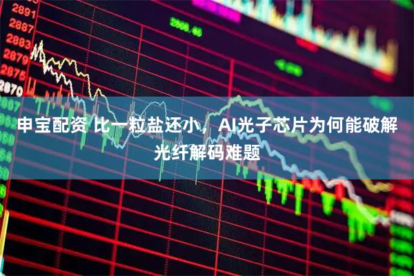 申宝配资 比一粒盐还小，AI光子芯片为何能破解光纤解码难题