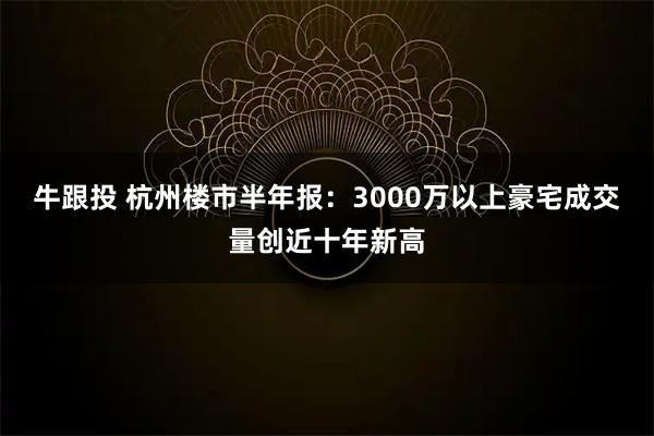 牛跟投 杭州楼市半年报:3000万以上豪宅成交量创近十年新高