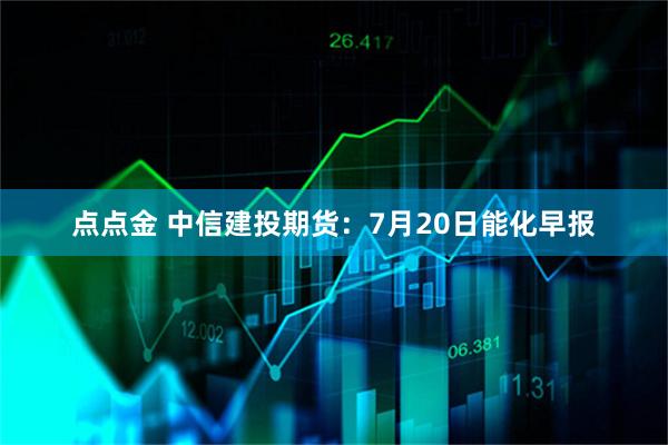 点点金 中信建投期货：7月20日能化早报