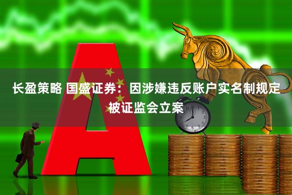 长盈策略 国盛证券：因涉嫌违反账户实名制规定被证监会立案