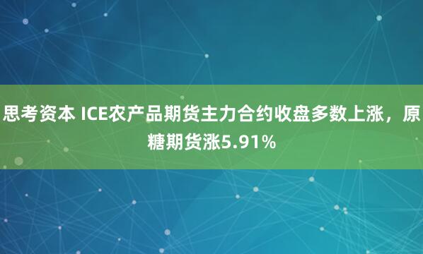 思考资本 ICE农产品期货主力合约收盘多数上涨，原糖期货涨5.91%