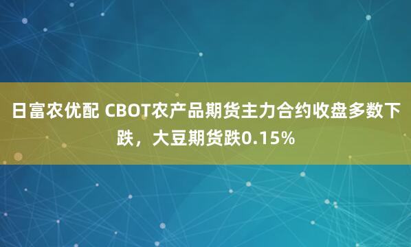 日富农优配 CBOT农产品期货主力合约收盘多数下跌，大豆期货跌0.15%