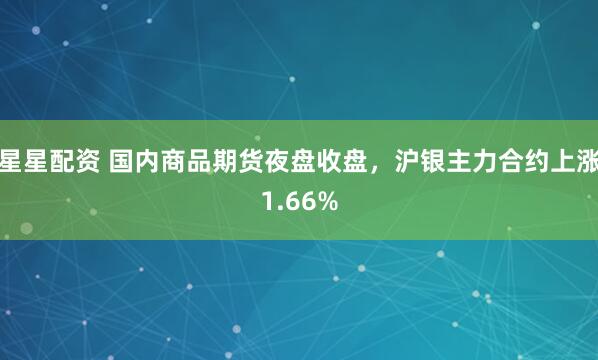 星星配资 国内商品期货夜盘收盘，沪银主力合约上涨1.66%
