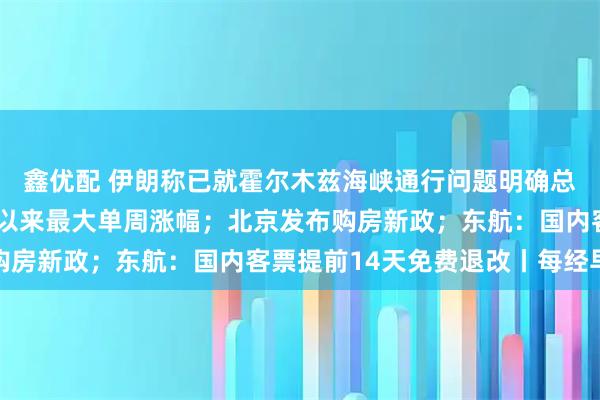 鑫优配 伊朗称已就霍尔木兹海峡通行问题明确总体框架；美股创4月份以来最大单周涨幅；北京发布购房新政；东航：国内客票提前14天免费退改丨每经早参