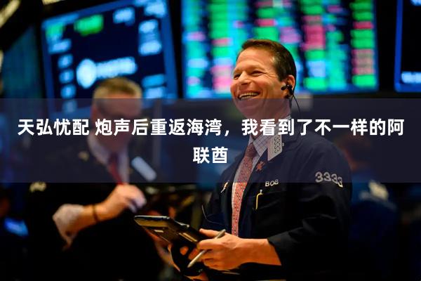 天弘忧配 炮声后重返海湾，我看到了不一样的阿联酋