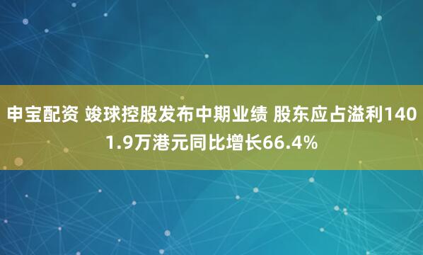 申宝配资 竣球控股发布中期业绩 股东应占溢利1401.9万港元同比增长66.4%