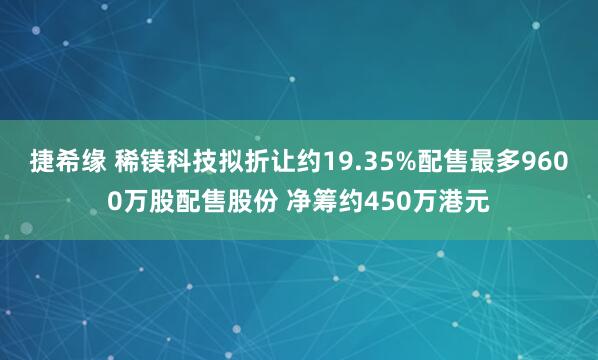 捷希缘 稀镁科技拟折让约19.35%配售最多9600万股配售股份 净筹约450万港元