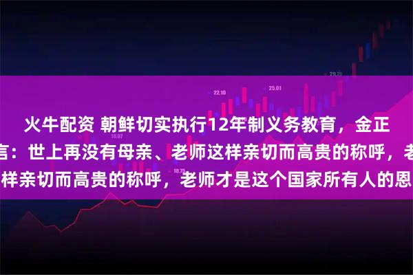 火牛配资 朝鲜切实执行12年制义务教育，金正恩在教员大会上深情发言：世上再没有母亲、老师这样亲切而高贵的称呼，老师才是这个国家所有人的恩人