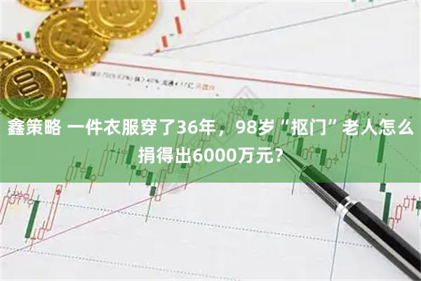 鑫策略 一件衣服穿了36年，98岁“抠门”老人怎么捐得出6000万元？