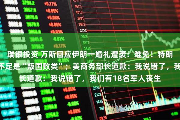 瑞银投资 万斯回应伊朗一婚礼遭袭：难免！特朗普称报道美军弹药不足是“叛国败类”；美商务部长道歉：我说错了，我们有18名军人丧生