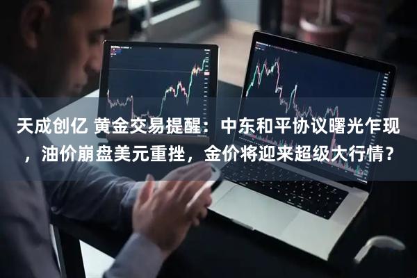 天成创亿 黄金交易提醒:中东和平协议曙光乍现,油价崩盘美元重挫,金价将迎来超级大行情?