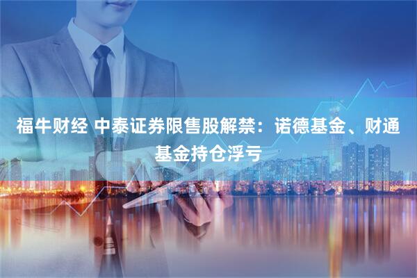 福牛财经 中泰证券限售股解禁：诺德基金、财通基金持仓浮亏